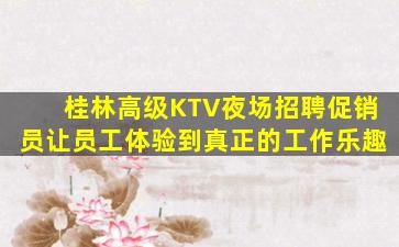 桂林高级KTV夜场招聘促销员让员工体验到真正的工作乐趣